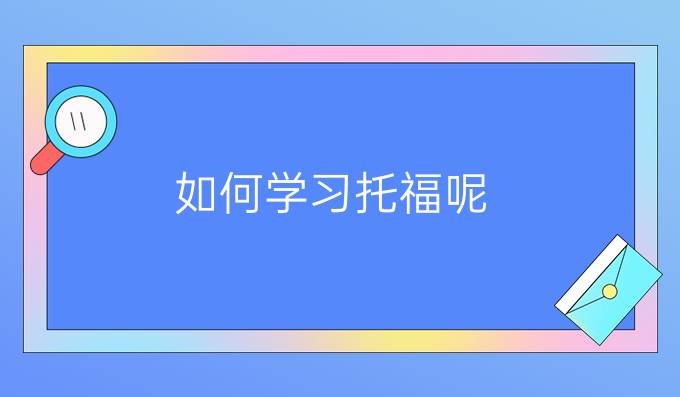 如何學(xué)習(xí)托福呢？學(xué)習(xí)托福的方法有哪些？