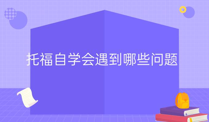 托福自學(xué)會遇到哪些問題